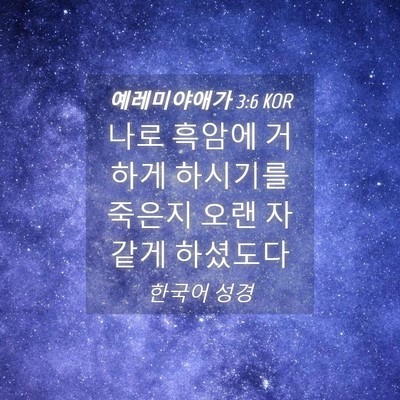 Picture 04 - 예레미야애가 3:6 KOR - 나로 흑암에 거하게 하시기를 죽은지 - Bible Verse Picture