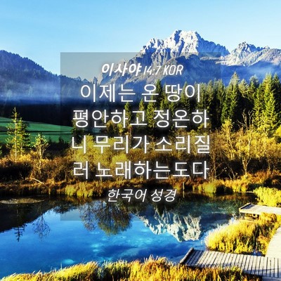 Picture 04 - 이사야 14:7 KOR - 이제는 온 땅이 평안하고 정온하니 - Bible Verse Picture